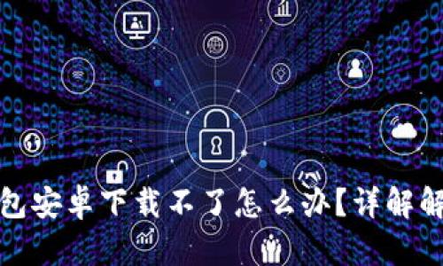 小狐钱包安卓下载不了怎么办？详解解决方案